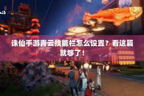 诛仙手游青云技能栏怎么设置？看这篇就够了！