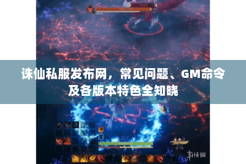 诛仙私服发布网，常见问题、GM命令及各版本特色全知晓