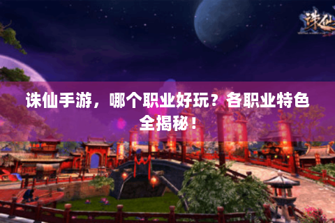 诛仙手游，哪个职业好玩？各职业特色全揭秘！