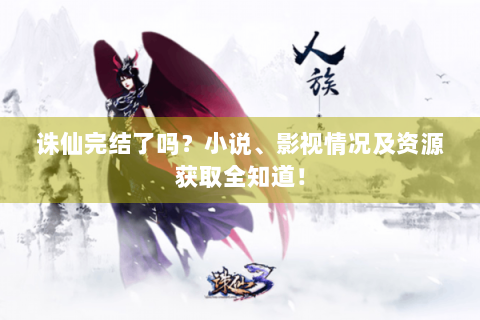 诛仙完结了吗？小说、影视情况及资源获取全知道！