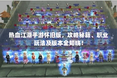 热血江湖手游怀旧版，攻略秘籍、职业玩法及版本全知晓！