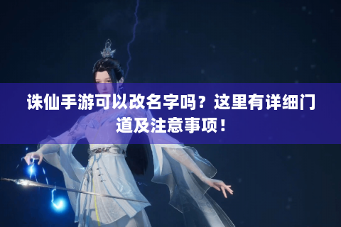 诛仙手游可以改名字吗？这里有详细门道及注意事项！