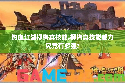 热血江湖柳梅真技能,柳梅真技能威力究竟有多强?