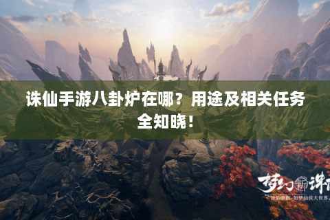 诛仙手游八卦炉在哪？用途及相关任务全知晓！