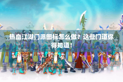 热血江湖门派图标怎么做？这些门道你得知道！