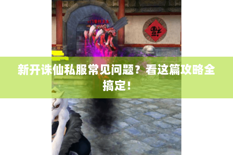 新开诛仙私服常见问题？看这篇攻略全搞定！