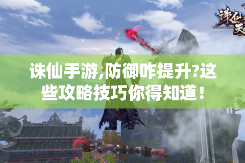 诛仙手游,防御咋提升?这些攻略技巧你得知道！