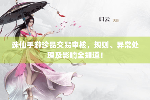 诛仙手游珍品交易审核，规则、异常处理及影响全知道！