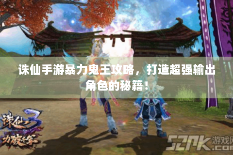 诛仙手游暴力鬼王攻略，打造超强输出角色的秘籍！