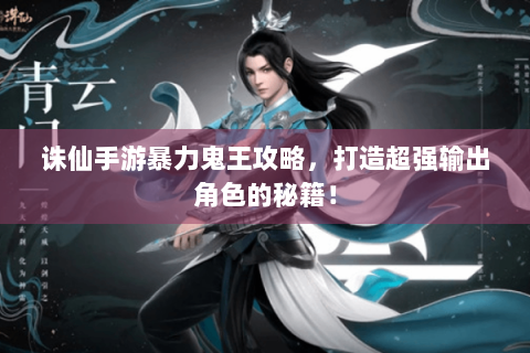 诛仙手游暴力鬼王攻略，打造超强输出角色的秘籍！