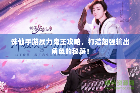 诛仙手游暴力鬼王攻略，打造超强输出角色的秘籍！