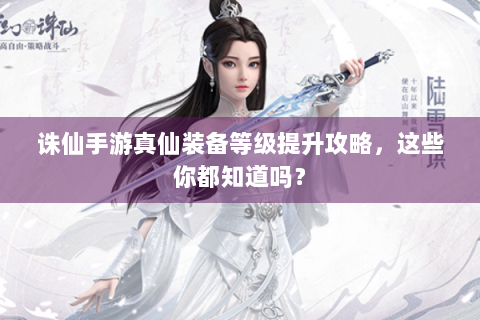 诛仙手游真仙装备等级提升攻略，这些你都知道吗？