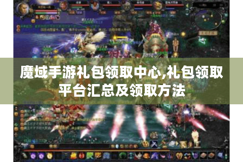 魔域手游礼包领取中心,礼包领取平台汇总及领取方法