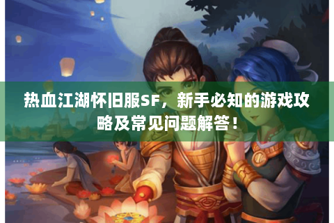 热血江湖怀旧服SF，新手必知的游戏攻略及常见问题解答！