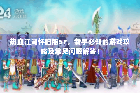 热血江湖怀旧服SF，新手必知的游戏攻略及常见问题解答！