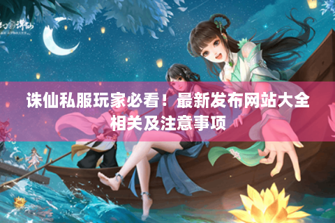 诛仙私服玩家必看！最新发布网站大全相关及注意事项