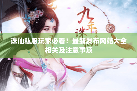 诛仙私服玩家必看！最新发布网站大全相关及注意事项