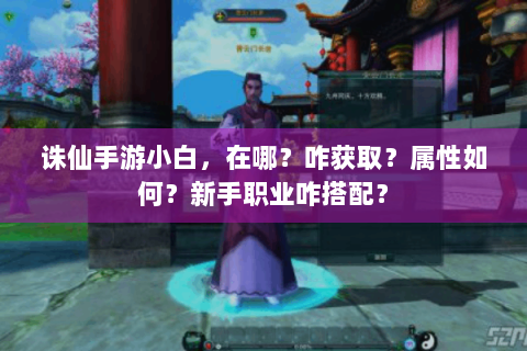 诛仙手游小白，在哪？咋获取？属性如何？新手职业咋搭配？