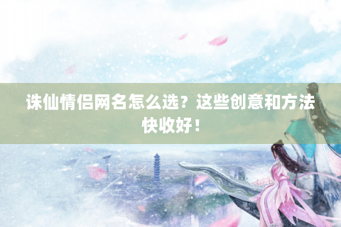 诛仙情侣网名怎么选？这些创意和方法快收好！