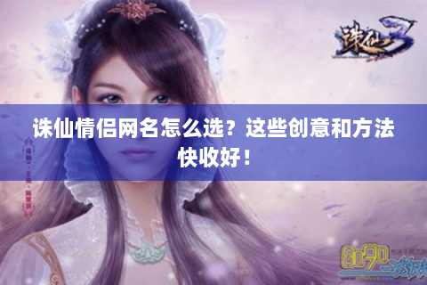 诛仙情侣网名怎么选？这些创意和方法快收好！
