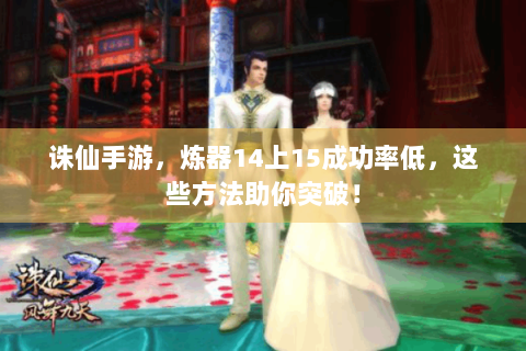 诛仙手游，炼器14上15成功率低，这些方法助你突破！