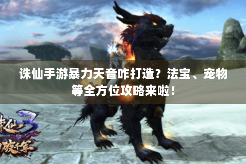 诛仙手游暴力天音咋打造？法宝、宠物等全方位攻略来啦！