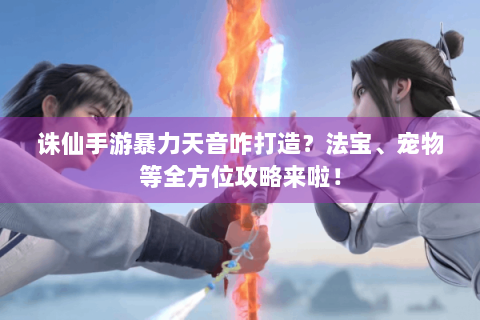诛仙手游暴力天音咋打造？法宝、宠物等全方位攻略来啦！