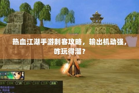 热血江湖手游刺客攻略，输出机动强，咋玩得溜？
