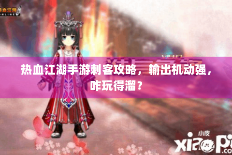 热血江湖手游刺客攻略，输出机动强，咋玩得溜？