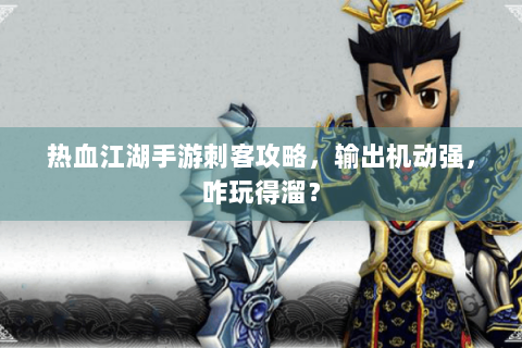 热血江湖手游刺客攻略，输出机动强，咋玩得溜？