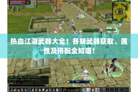 热血江湖武器大全！各转武器获取、属性及搭配全知道！
