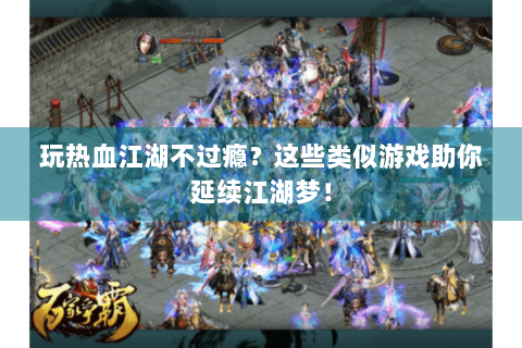 玩热血江湖不过瘾？这些类似游戏助你延续江湖梦！