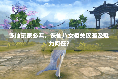 诛仙玩家必看，诛仙八女相关攻略及魅力何在？