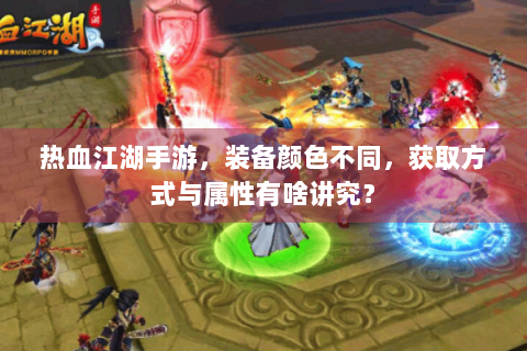 热血江湖手游，装备颜色不同，获取方式与属性有啥讲究？