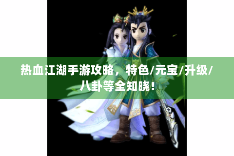 热血江湖手游攻略，特色/元宝/升级/八卦等全知晓！