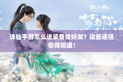 诛仙手游怎么送装备给好友？这些途径你得知道！