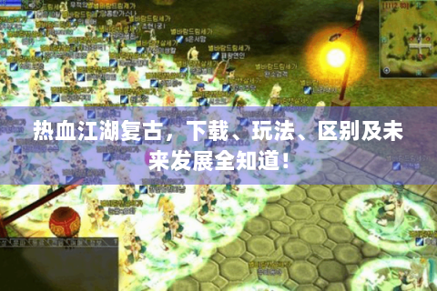 热血江湖复古，下载、玩法、区别及未来发展全知道！