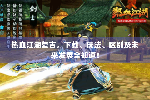 热血江湖复古，下载、玩法、区别及未来发展全知道！