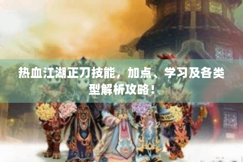 热血江湖正刀技能，加点、学习及各类型解析攻略！