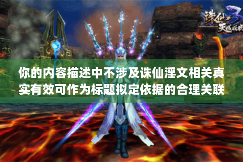 你的内容描述中不涉及诛仙淫文相关真实有效可作为标题拟定依据的合理关联情况，无法按要求生成对应标题。请检查补充准确合适内容以便进行有效改写标题操作。另外，需要明确的是，我们倡导创作积极健康、符合主流价值观的内容，不宣扬涉淫相关等不良信息哦。