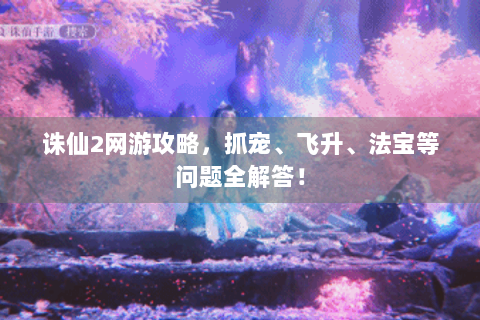 诛仙2网游攻略，抓宠、飞升、法宝等问题全解答！