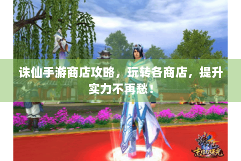 诛仙手游商店攻略，玩转各商店，提升实力不再愁！