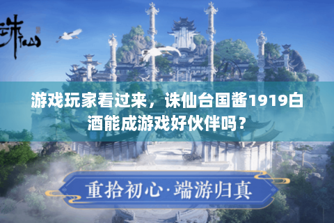 游戏玩家看过来，诛仙台国酱1919白酒能成游戏好伙伴吗？