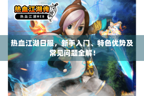 热血江湖日服，新手入门、特色优势及常见问题全解！