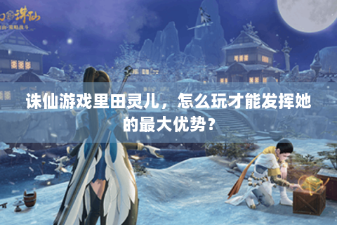 诛仙游戏里田灵儿，怎么玩才能发挥她的最大优势？
