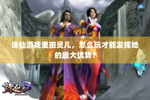 诛仙游戏里田灵儿，怎么玩才能发挥她的最大优势？