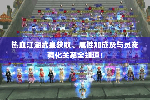 热血江湖武皇获取、属性加成及与灵宠强化关系全知道！
