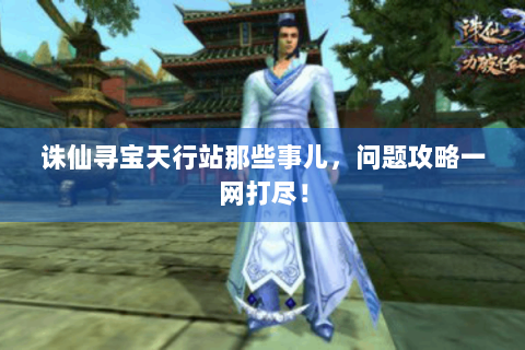 诛仙寻宝天行站那些事儿，问题攻略一网打尽！