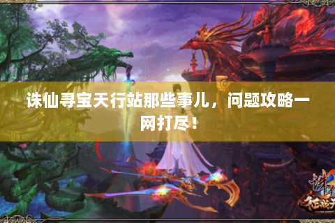 诛仙寻宝天行站那些事儿，问题攻略一网打尽！