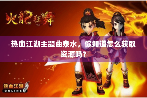 热血江湖主题曲泉水，你知道怎么获取资源吗？